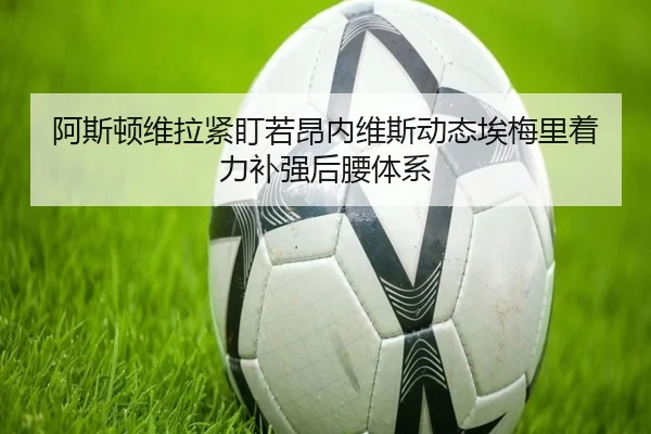 阿斯顿维拉紧盯若昂内维斯动态埃梅里着力补强后腰体系