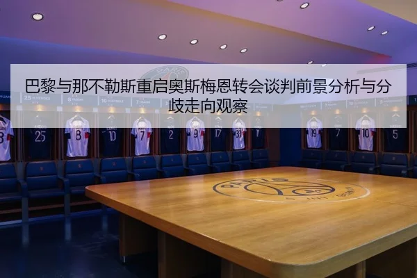 巴黎与那不勒斯重启奥斯梅恩转会谈判前景分析与分歧走向观察