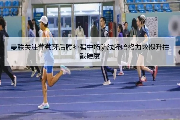曼联关注葡萄牙后腰补强中场防线滕哈格力求提升拦截硬度