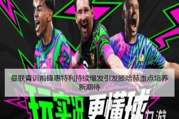 曼联青训前锋惠特利持续爆发引发滕哈赫重点培养新期待