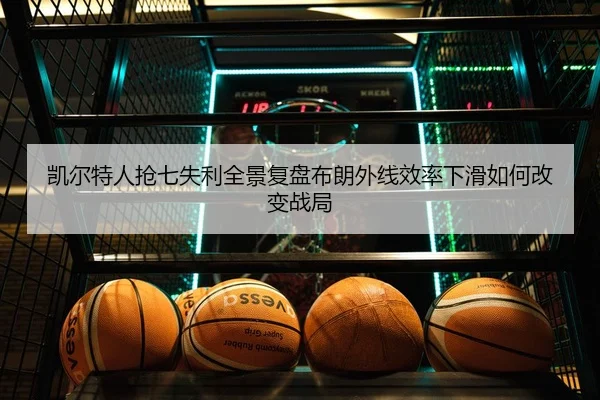 凯尔特人抢七失利全景复盘布朗外线效率下滑如何改变战局