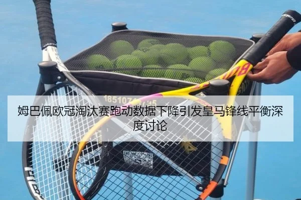 姆巴佩欧冠淘汰赛跑动数据下降引发皇马锋线平衡深度讨论
