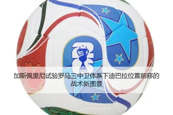 加斯佩里尼试验罗马三中卫体系下迪巴拉位置前移的战术新图景
